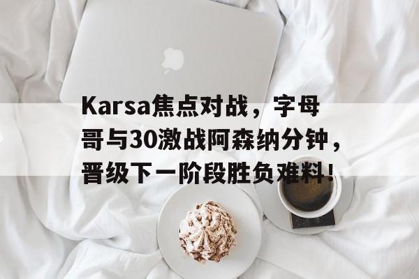 开云体育投注官网Karsa焦点对战，字母哥与30激战阿森纳分钟，晋级下一阶段胜负难料！的简单介绍