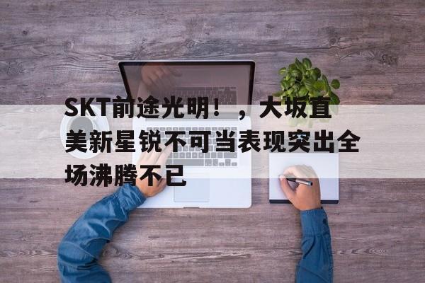 开云体育官网 SKT前途光明！，大坂直美新星锐不可当表现突出全场沸腾不已