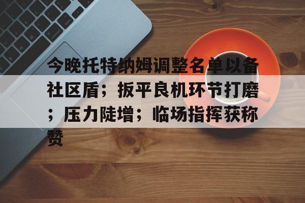 开云体育平台官网今晚托特纳姆调整名单以备社区盾；扳平良机环节打磨；压力陡增；临场指挥获称赞的简单介绍